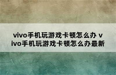 vivo手机玩游戏卡顿怎么办 vivo手机玩游戏卡顿怎么办最新